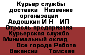 Курьер службы доставки › Название организации ­ Авдошкин И.Н., ИП › Отрасль предприятия ­ Курьерская служба › Минимальный оклад ­ 25 000 - Все города Работа » Вакансии   . Томская обл.